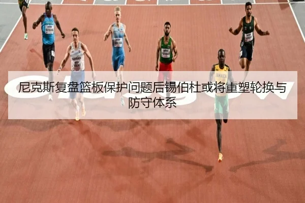 尼克斯复盘篮板保护问题后锡伯杜或将重塑轮换与防守体系