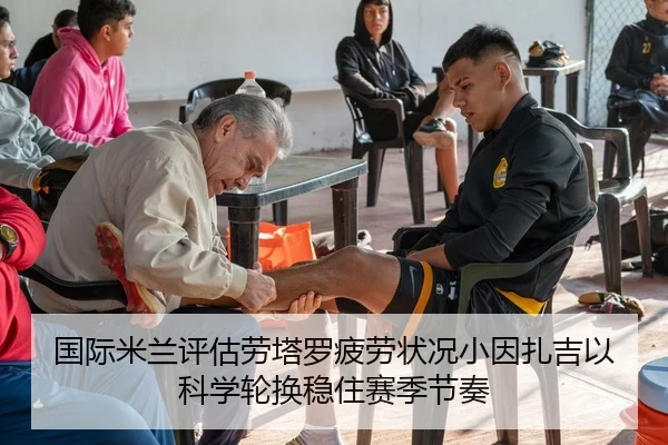 国际米兰评估劳塔罗疲劳状况小因扎吉以科学轮换稳住赛季节奏