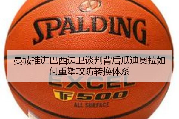 曼城推进巴西边卫谈判背后瓜迪奥拉如何重塑攻防转换体系