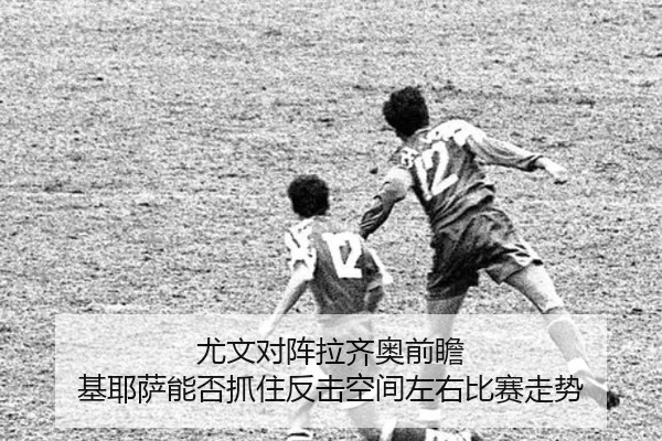 尤文对阵拉齐奥前瞻 基耶萨能否抓住反击空间左右比赛走势