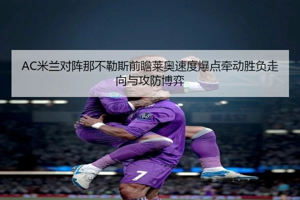 AC米兰对阵那不勒斯前瞻莱奥速度爆点牵动胜负走向与攻防博弈