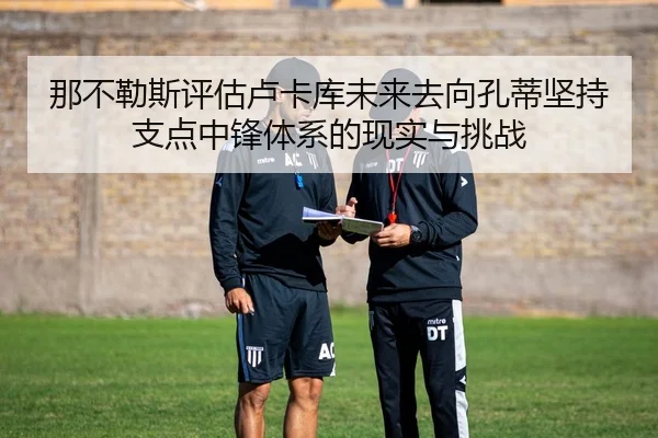 那不勒斯评估卢卡库未来去向孔蒂坚持支点中锋体系的现实与挑战