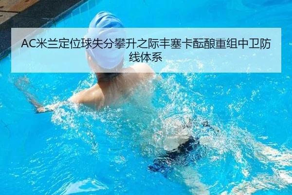 AC米兰定位球失分攀升之际丰塞卡酝酿重组中卫防线体系
